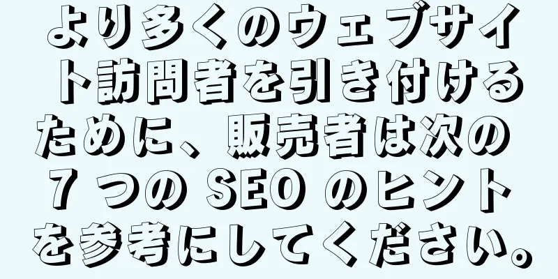 より多くのウェブサイト訪問者を引き付けるために、販売者は次の 7 つの SEO のヒントを参考にしてください。