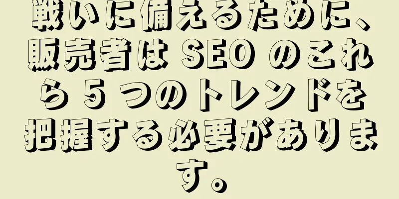 戦いに備えるために、販売者は SEO のこれら 5 つのトレンドを把握する必要があります。