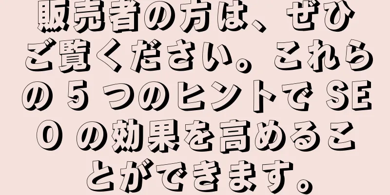 販売者の方は、ぜひご覧ください。これらの 5 つのヒントで SEO の効果を高めることができます。