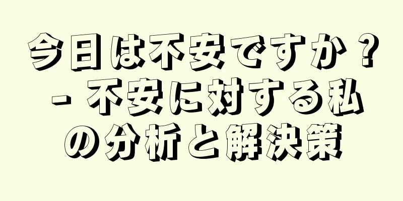 今日は不安ですか？ - 不安に対する私の分析と解決策