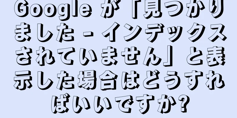 Google が「見つかりました - インデックスされていません」と表示した場合はどうすればいいですか?