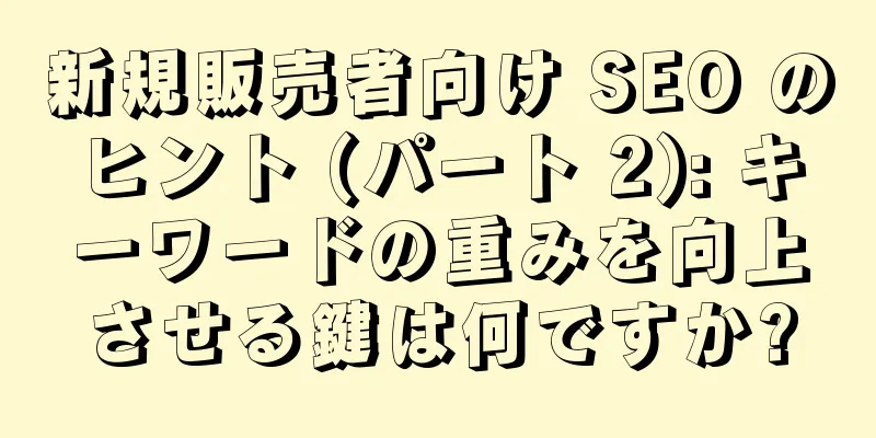 新規販売者向け SEO のヒント (パート 2): キーワードの重みを向上させる鍵は何ですか?