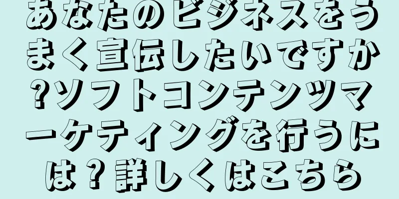 あなたのビジネスをうまく宣伝したいですか?ソフトコンテンツマーケティングを行うには？詳しくはこちら