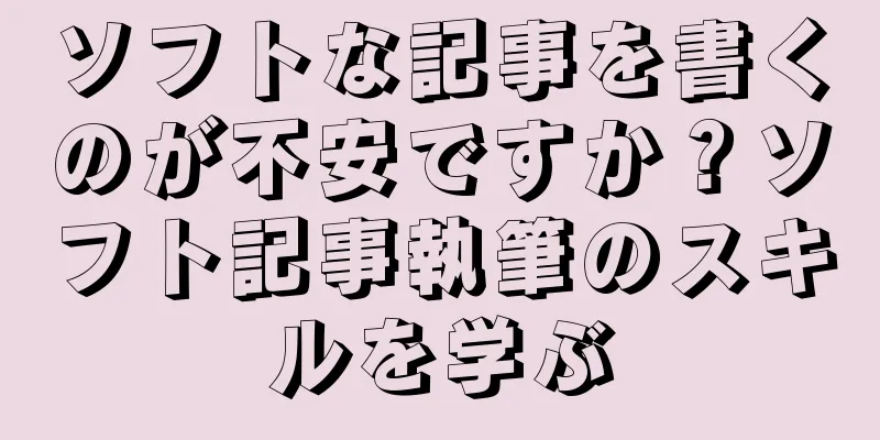 ソフトな記事を書くのが不安ですか？ソフト記事執筆のスキルを学ぶ