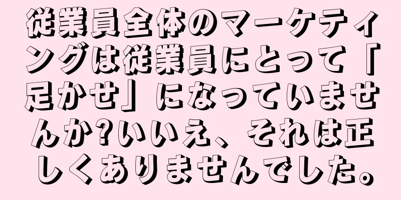 従業員全体のマーケティングは従業員にとって「足かせ」になっていませんか?いいえ、それは正しくありませんでした。