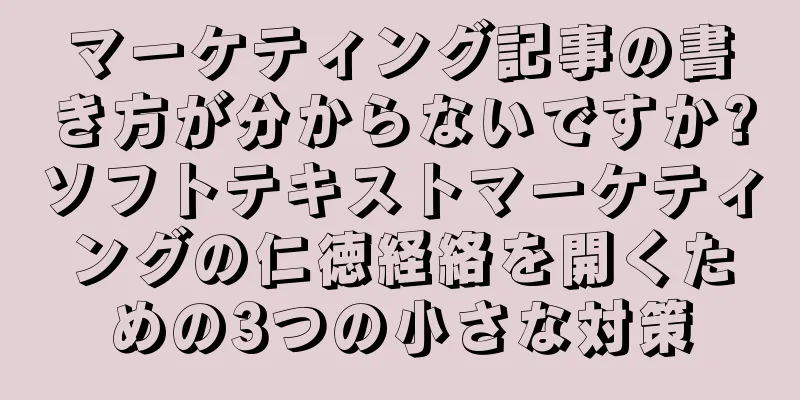 マーケティング記事の書き方が分からないですか?ソフトテキストマーケティングの仁徳経絡を開くための3つの小さな対策