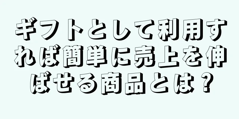 ギフトとして利用すれば簡単に売上を伸ばせる商品とは？