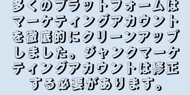 多くのプラットフォームはマーケティングアカウントを徹底的にクリーンアップしました。ジャンクマーケティングアカウントは修正する必要があります。