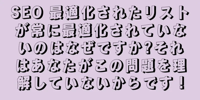 SEO 最適化されたリストが常に最適化されていないのはなぜですか?それはあなたがこの問題を理解していないからです！