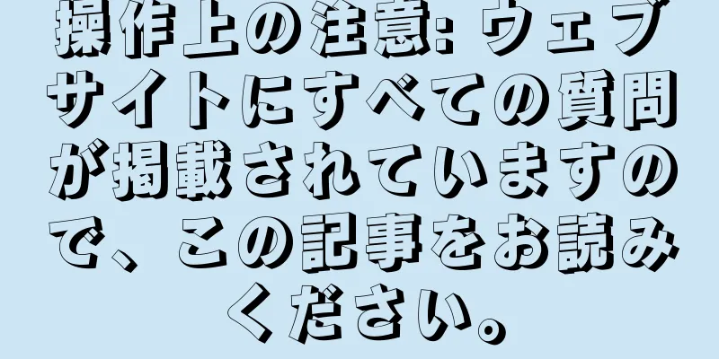 操作上の注意: ウェブサイトにすべての質問が掲載されていますので、この記事をお読みください。