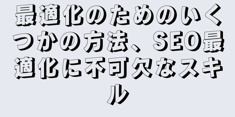 最適化のためのいくつかの方法、SEO最適化に不可欠なスキル