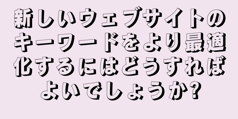 新しいウェブサイトのキーワードをより最適化するにはどうすればよいでしょうか?