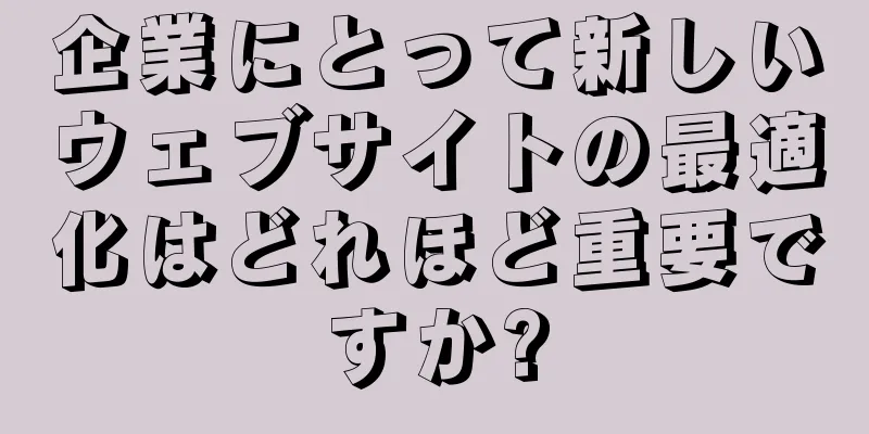 企業にとって新しいウェブサイトの最適化はどれほど重要ですか?