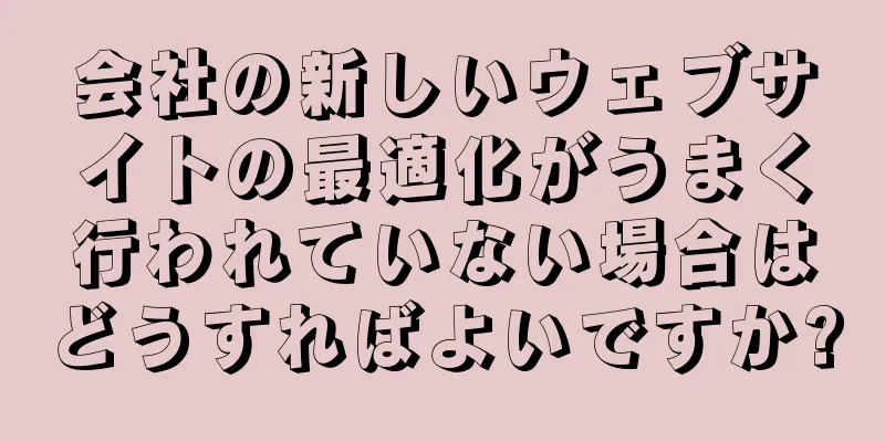 会社の新しいウェブサイトの最適化がうまく行われていない場合はどうすればよいですか?