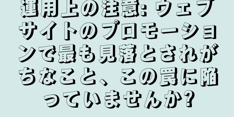 運用上の注意: ウェブサイトのプロモーションで最も見落とされがちなこと、この罠に陥っていませんか?