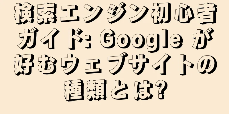 検索エンジン初心者ガイド: Google が好むウェブサイトの種類とは?