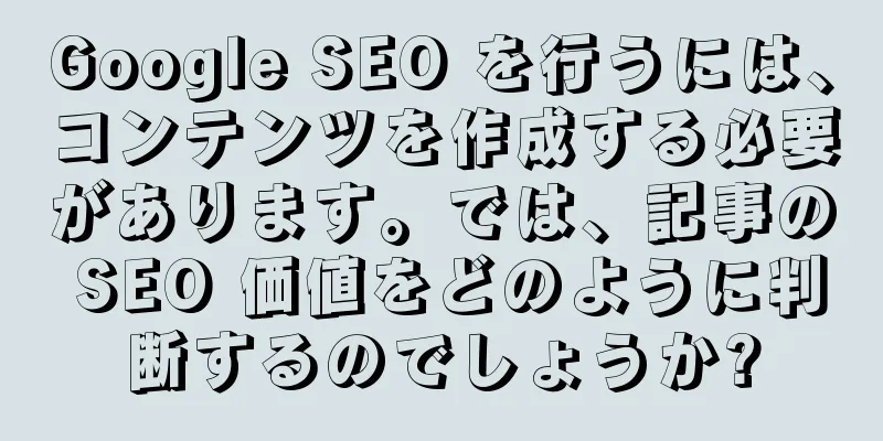 Google SEO を行うには、コンテンツを作成する必要があります。では、記事の SEO 価値をどのように判断するのでしょうか?