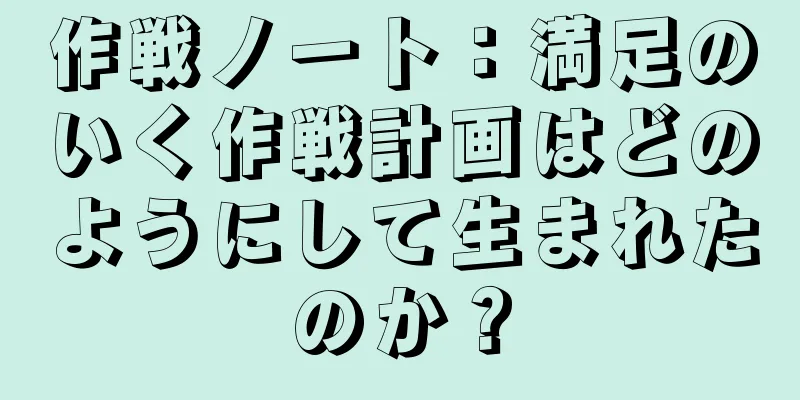 作戦ノート：満足のいく作戦計画はどのようにして生まれたのか？