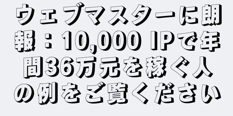 ウェブマスターに朗報：10,000 IPで年間36万元を稼ぐ人の例をご覧ください