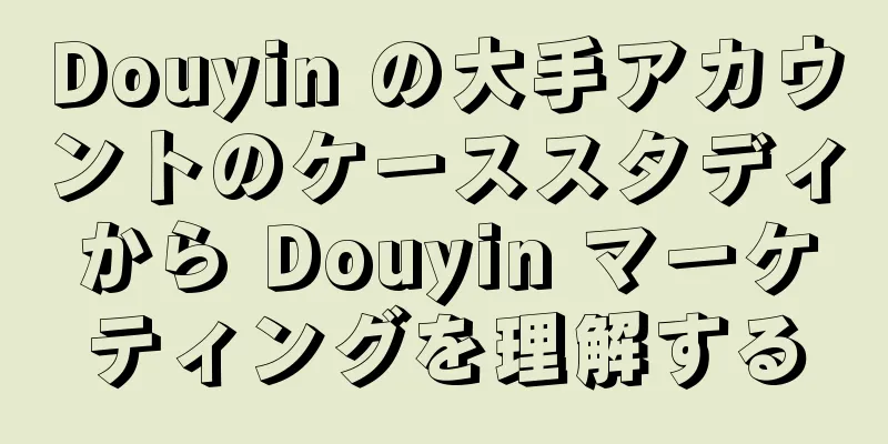 Douyin の大手アカウントのケーススタディから Douyin マーケティングを理解する