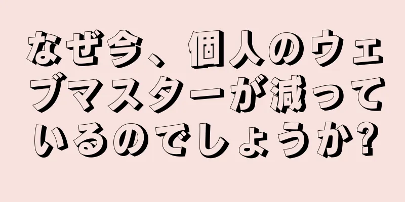 なぜ今、個人のウェブマスターが減っているのでしょうか?