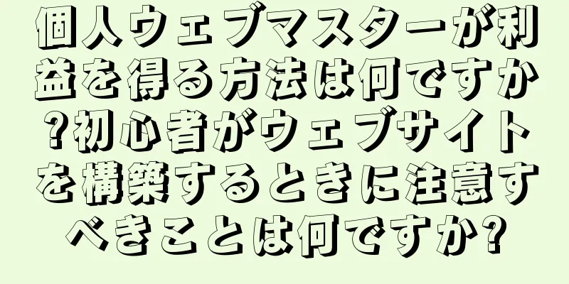 個人ウェブマスターが利益を得る方法は何ですか?初心者がウェブサイトを構築するときに注意すべきことは何ですか?