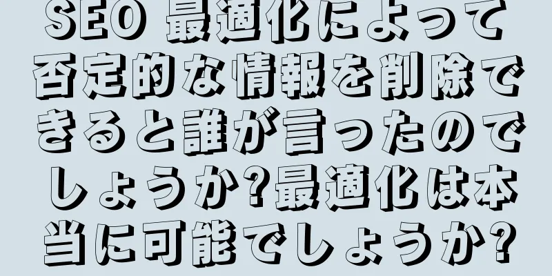SEO 最適化によって否定的な情報を削除できると誰が言ったのでしょうか?最適化は本当に可能でしょうか?