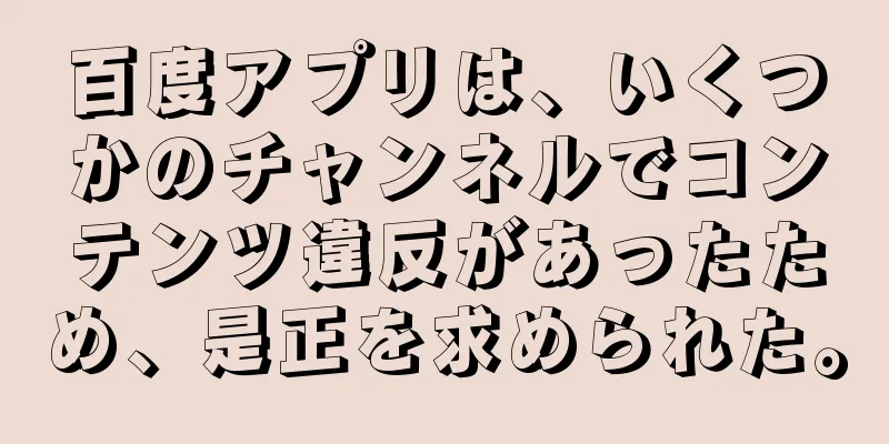 百度アプリは、いくつかのチャンネルでコンテンツ違反があったため、是正を求められた。