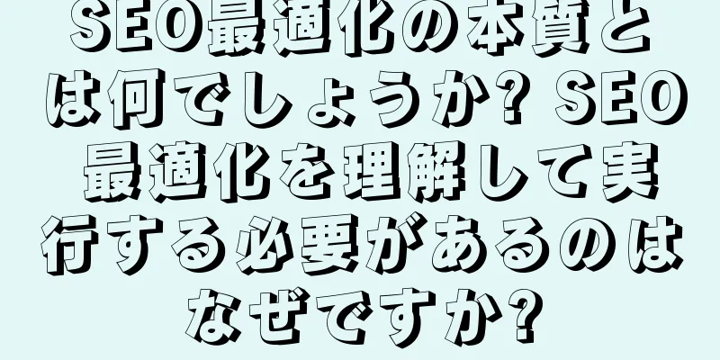 SEO最適化の本質とは何でしょうか? SEO 最適化を理解して実行する必要があるのはなぜですか?