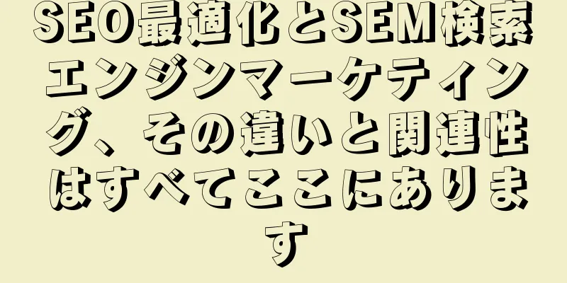 SEO最適化とSEM検索エンジンマーケティング、その違いと関連性はすべてここにあります