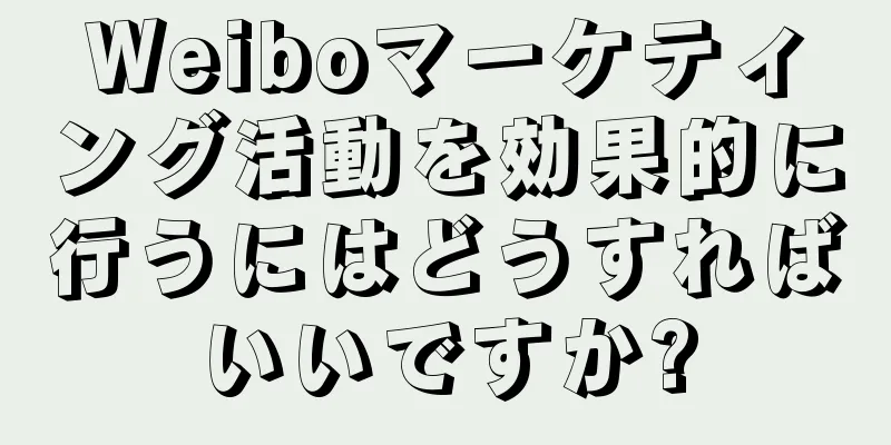 Weiboマーケティング活動を効果的に行うにはどうすればいいですか?