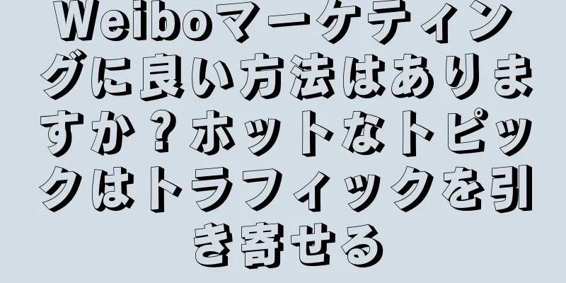 Weiboマーケティングに良い方法はありますか？ホットなトピックはトラフィックを引き寄せる