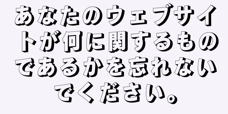 あなたのウェブサイトが何に関するものであるかを忘れないでください。