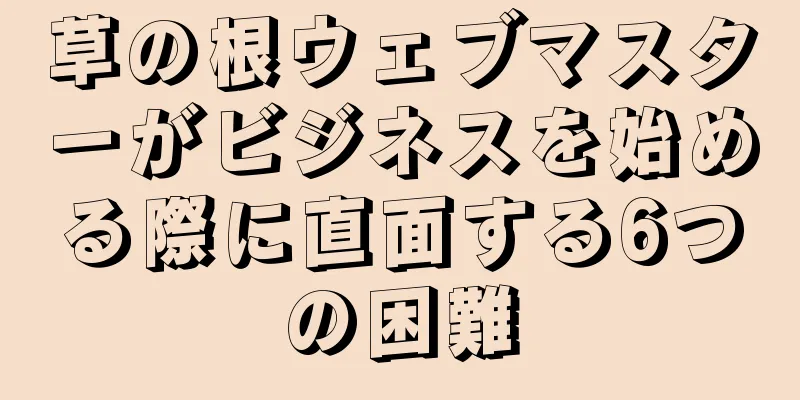草の根ウェブマスターがビジネスを始める際に直面する6つの困難