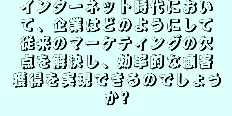 インターネット時代において、企業はどのようにして従来のマーケティングの欠点を解決し、効率的な顧客獲得を実現できるのでしょうか?
