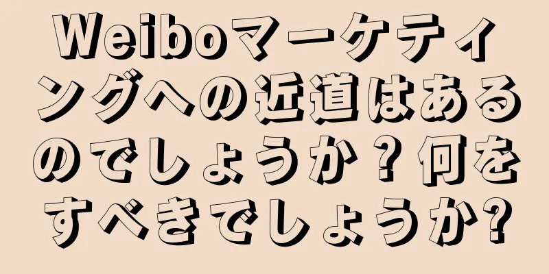 Weiboマーケティングへの近道はあるのでしょうか？何をすべきでしょうか?
