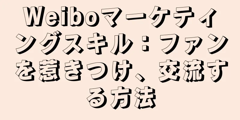 Weiboマーケティングスキル：ファンを惹きつけ、交流する方法