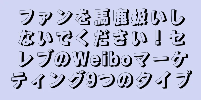 ファンを馬鹿扱いしないでください！セレブのWeiboマーケティング9つのタイプ