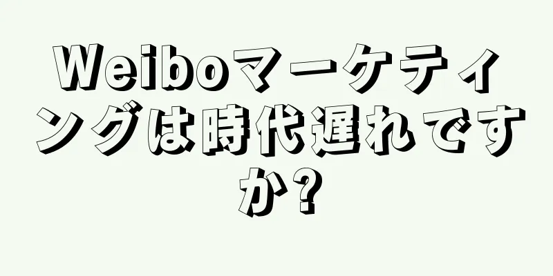 Weiboマーケティングは時代遅れですか?
