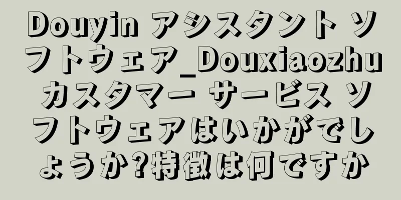 Douyin アシスタント ソフトウェア_Douxiaozhu カスタマー サービス ソフトウェアはいかがでしょうか?特徴は何ですか