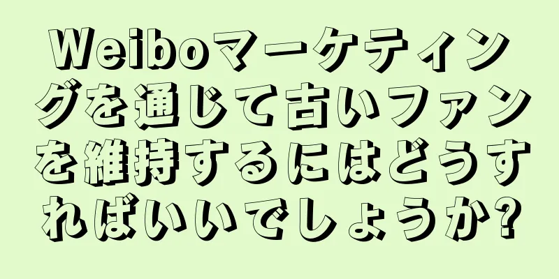 Weiboマーケティングを通じて古いファンを維持するにはどうすればいいでしょうか?