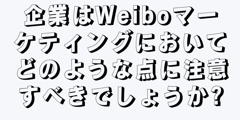 企業はWeiboマーケティングにおいてどのような点に注意すべきでしょうか?