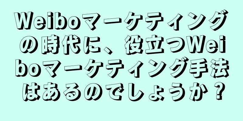 Weiboマーケティングの時代に、役立つWeiboマーケティング手法はあるのでしょうか？