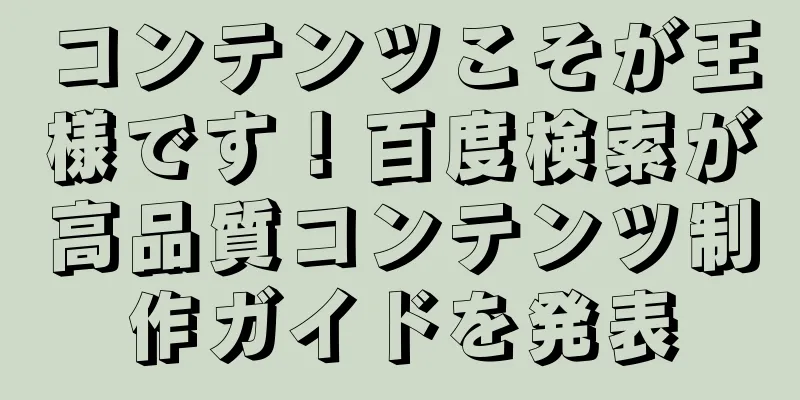 コンテンツこそが王様です！百度検索が高品質コンテンツ制作ガイドを発表