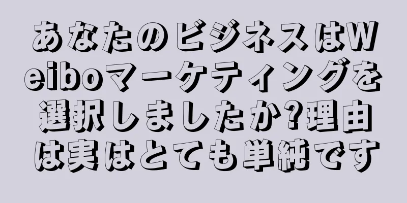 あなたのビジネスはWeiboマーケティングを選択しましたか?理由は実はとても単純です