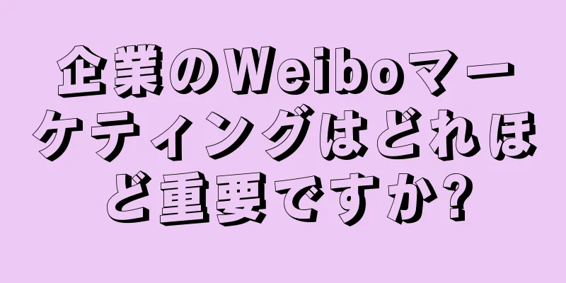 企業のWeiboマーケティングはどれほど重要ですか?