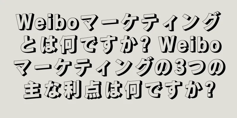 Weiboマーケティングとは何ですか? Weiboマーケティングの3つの主な利点は何ですか?