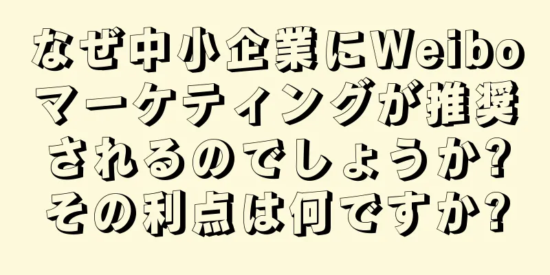 なぜ中小企業にWeiboマーケティングが推奨されるのでしょうか?その利点は何ですか?
