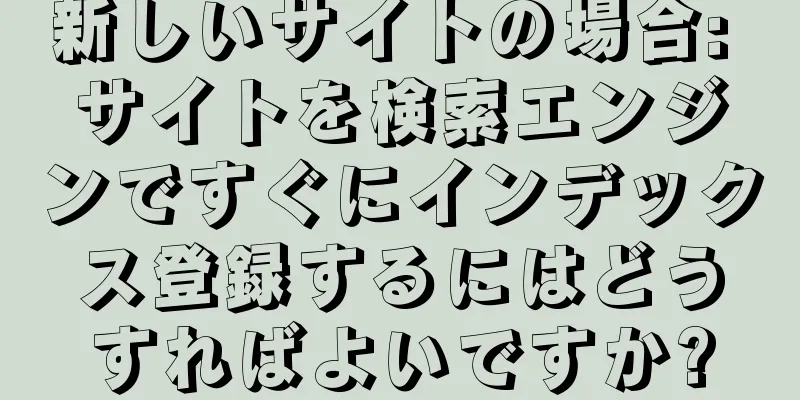 新しいサイトの場合: サイトを検索エンジンですぐにインデックス登録するにはどうすればよいですか?