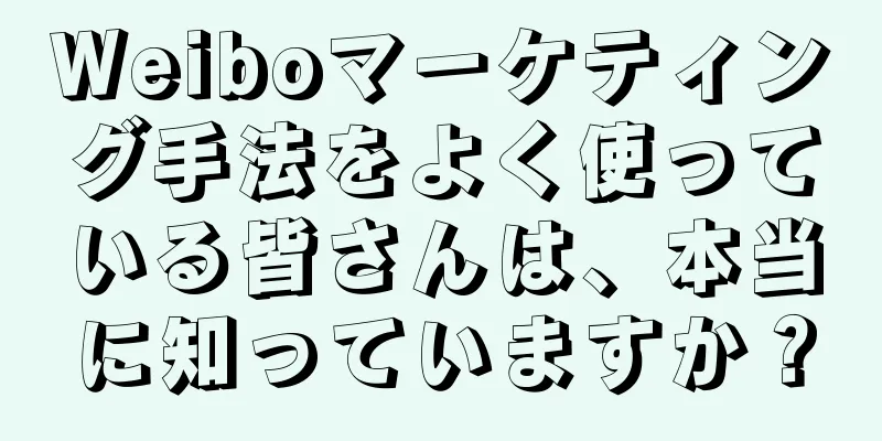Weiboマーケティング手法をよく使っている皆さんは、本当に知っていますか？